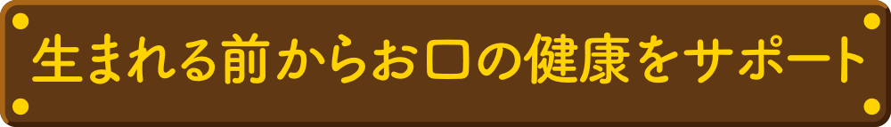 生まれる前からお口の健康をサポート